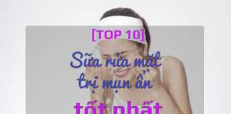 Top 10 sữa rửa mặt trị mụn ẩn tốt nhất, được ưa dùng hiện nay